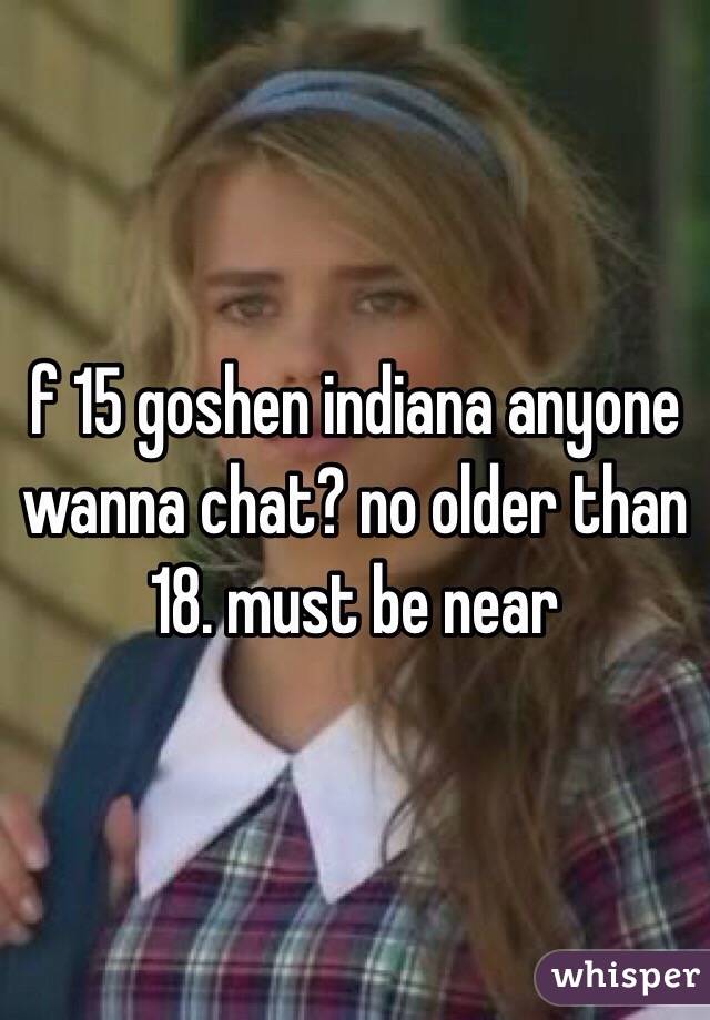 f 15 goshen indiana anyone wanna chat? no older than 18. must be near 