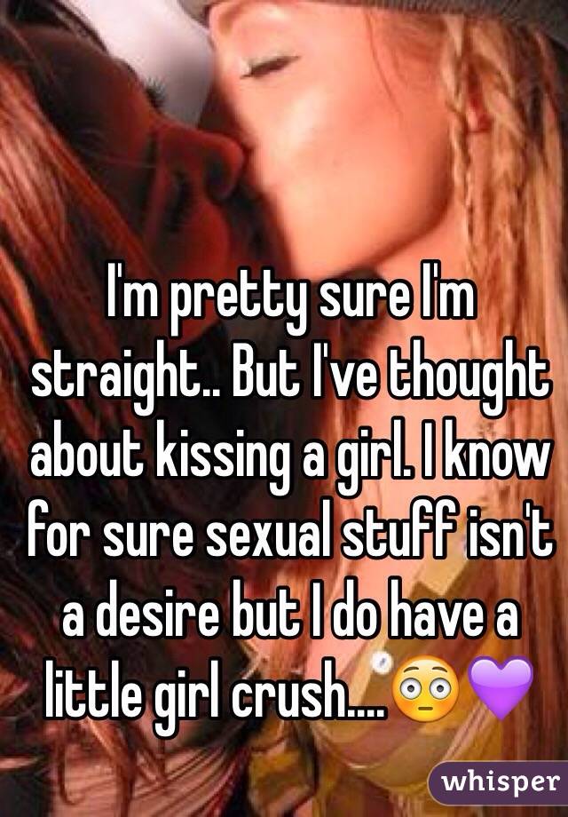 I'm pretty sure I'm straight.. But I've thought about kissing a girl. I know for sure sexual stuff isn't a desire but I do have a little girl crush....😳💜