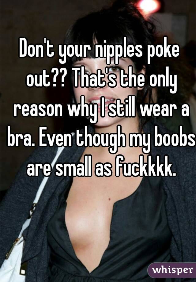 Don't your nipples poke out?? That's the only reason why I still wear a bra. Even though my boobs are small as fuckkkk.