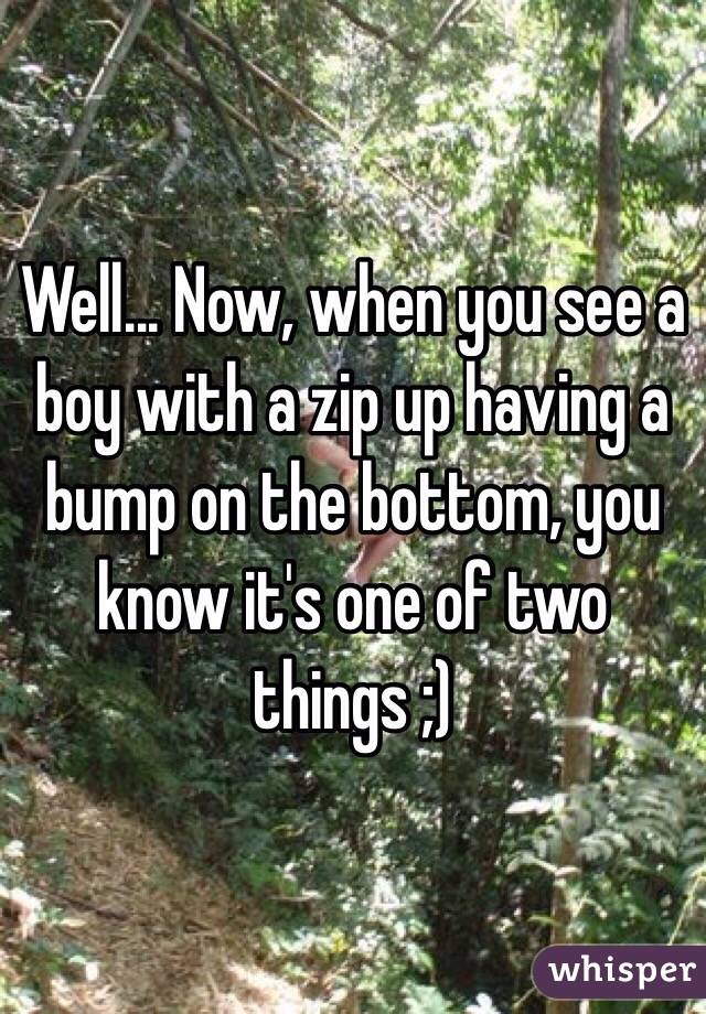 Well... Now, when you see a boy with a zip up having a bump on the bottom, you know it's one of two things ;)