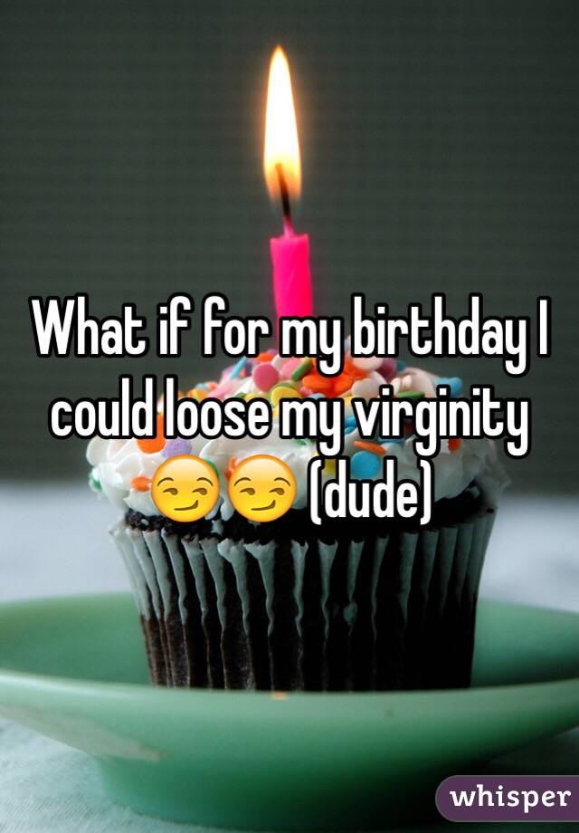 What if for my birthday I could loose my virginity 😏😏 (dude) 