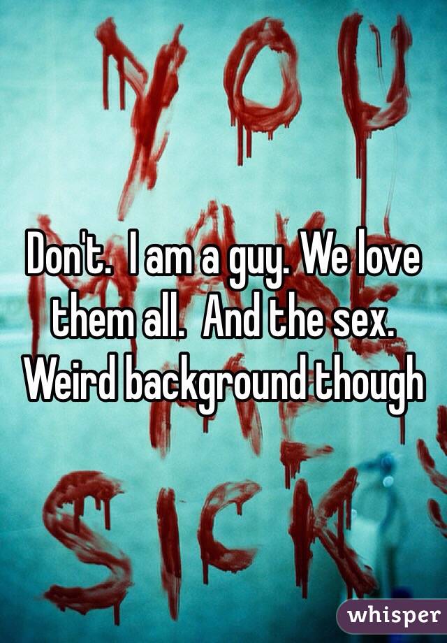 Don't.  I am a guy. We love them all.  And the sex. 
Weird background though