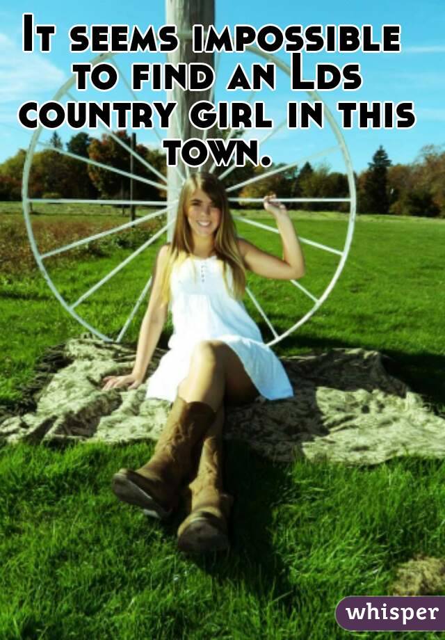 It seems impossible to find an Lds country girl in this town.