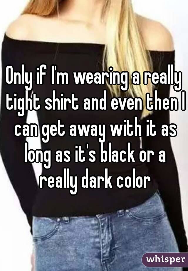 Only if I'm wearing a really tight shirt and even then I can get away with it as long as it's black or a really dark color