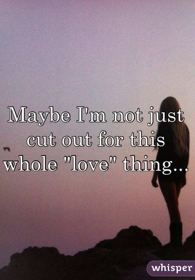 Maybe I'm not just cut out for this whole "love" thing...
