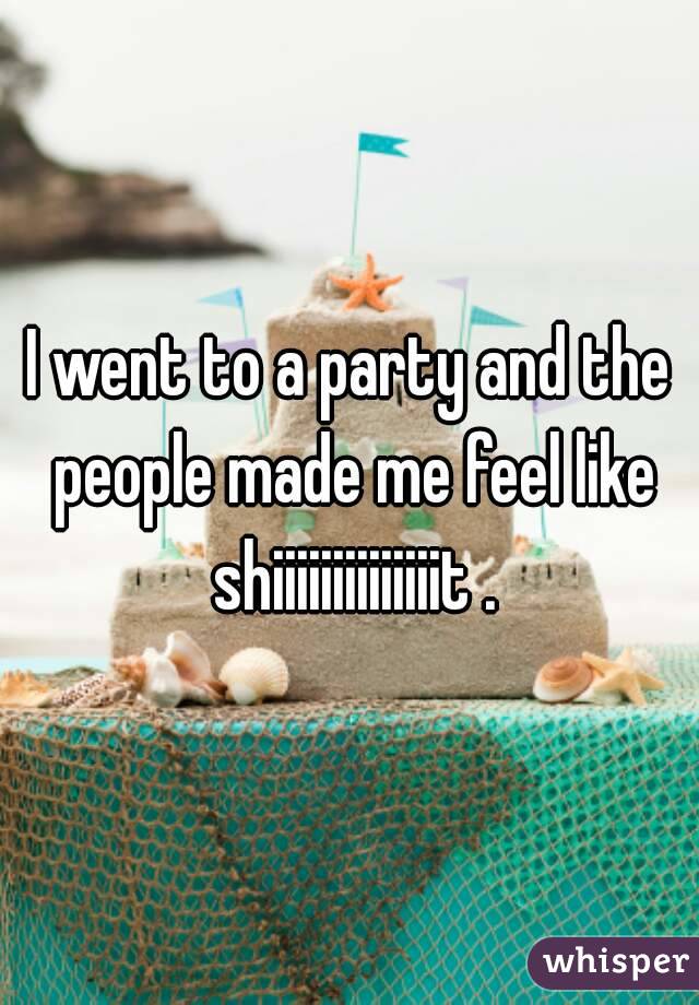 I went to a party and the people made me feel like shiiiiiiiiiiiiiit .