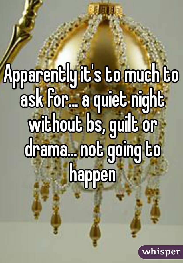 Apparently it's to much to ask for... a quiet night without bs, guilt or drama... not going to happen