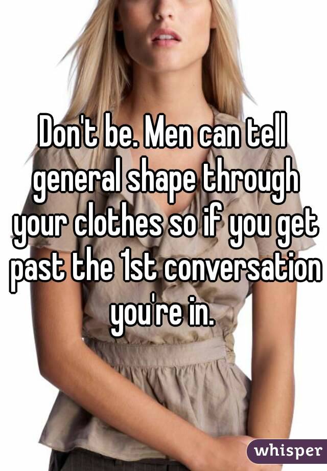 Don't be. Men can tell general shape through your clothes so if you get past the 1st conversation you're in. 