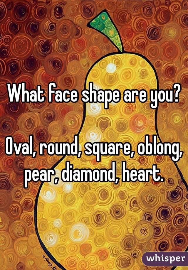 What face shape are you? 

Oval, round, square, oblong, pear, diamond, heart. 