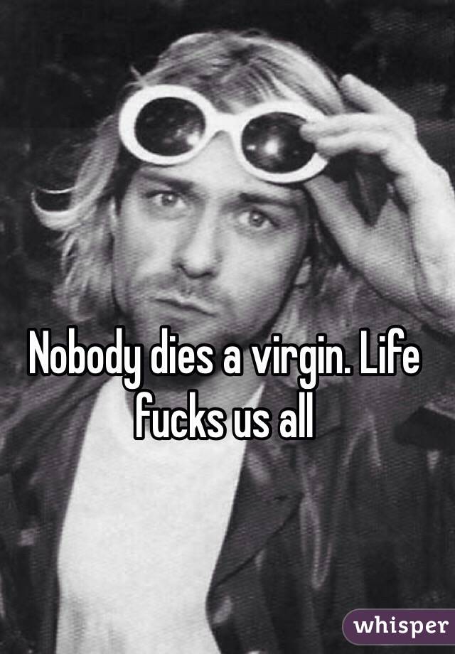 Nobody dies a virgin. Life fucks us all
