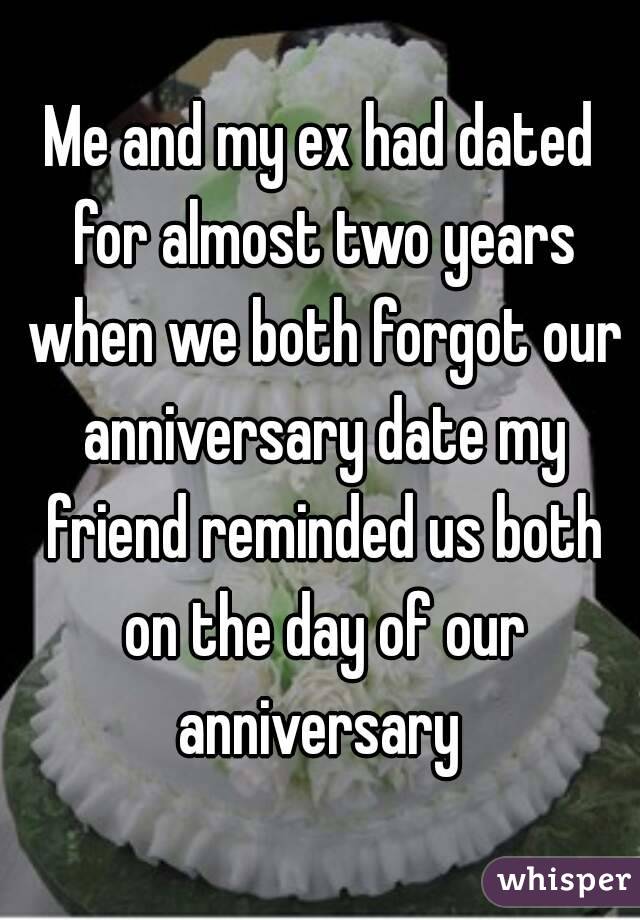 Me and my ex had dated for almost two years when we both forgot our anniversary date my friend reminded us both on the day of our anniversary 