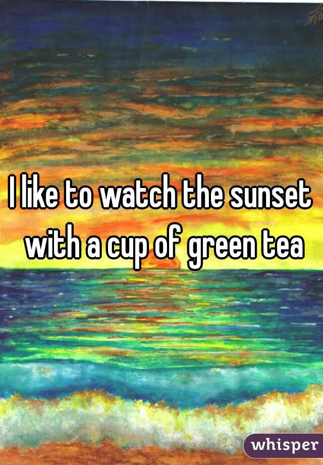 I like to watch the sunset with a cup of green tea