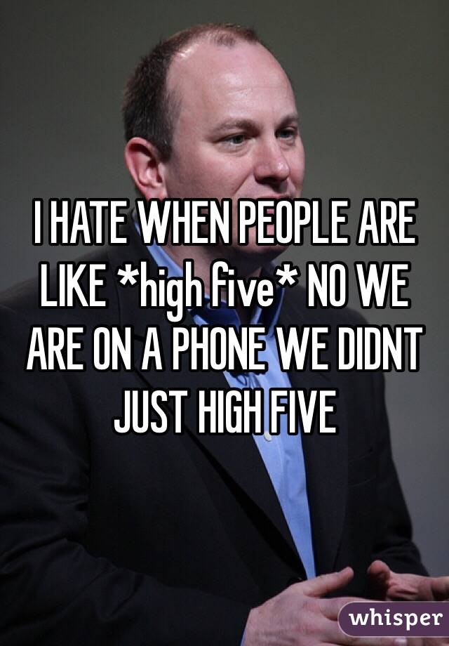 I HATE WHEN PEOPLE ARE LIKE *high five* NO WE ARE ON A PHONE WE DIDNT JUST HIGH FIVE