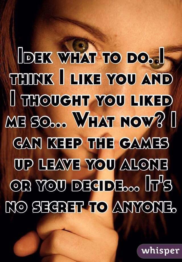 Idek what to do. I think I like you and I thought you liked me so... What now? I can keep the games up leave you alone or you decide... It's no secret to anyone. 