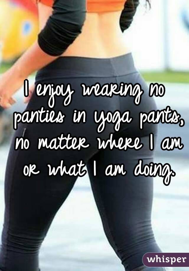 I Enjoy Wearing No Panties In Yoga Pants No Matter Where I Am Or What 