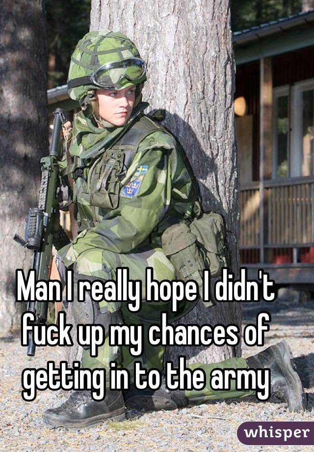 Man I really hope I didn't fuck up my chances of getting in to the army 