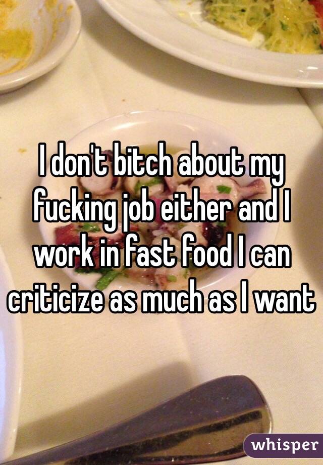 I don't bitch about my fucking job either and I work in fast food I can criticize as much as I want