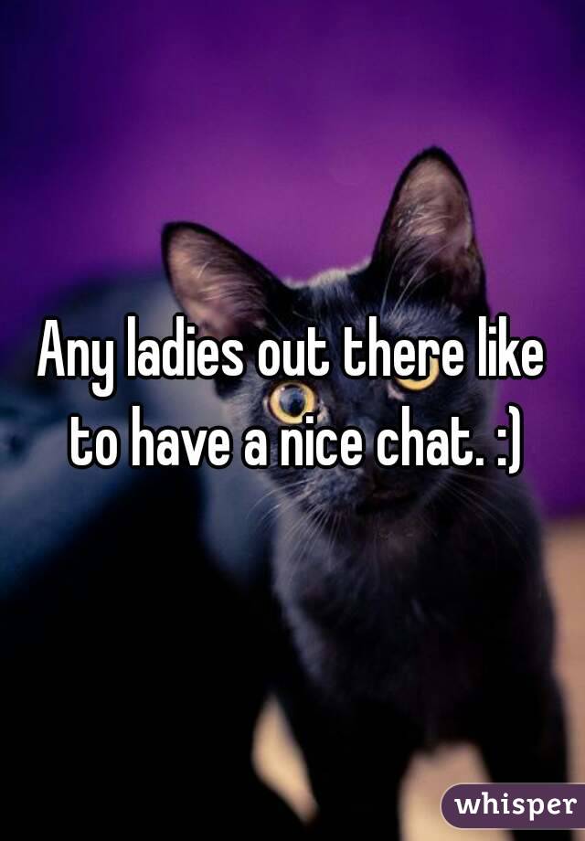 Any ladies out there like to have a nice chat. :)