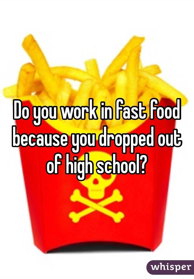 Do you work in fast food because you dropped out of high school?