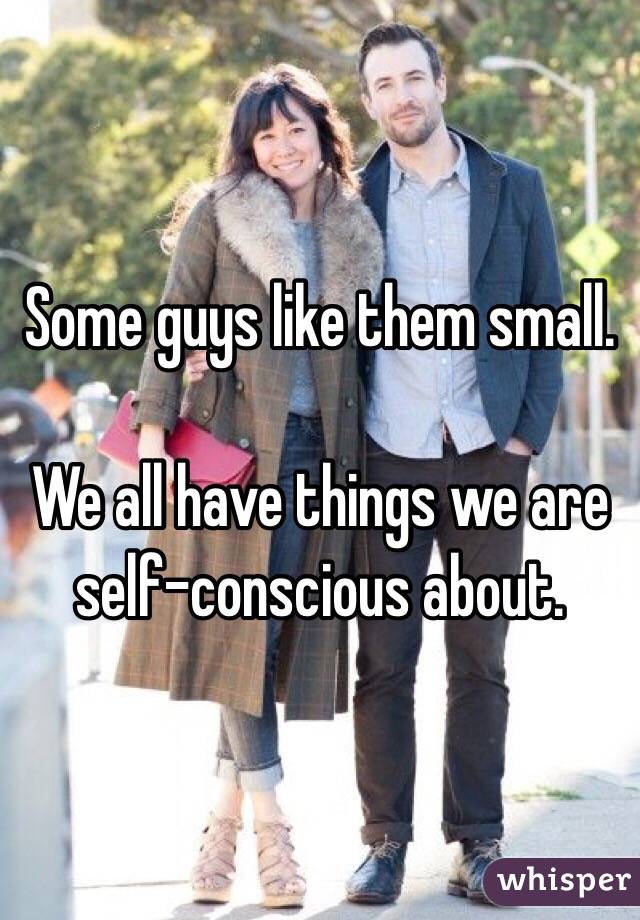 Some guys like them small. 

We all have things we are self-conscious about. 