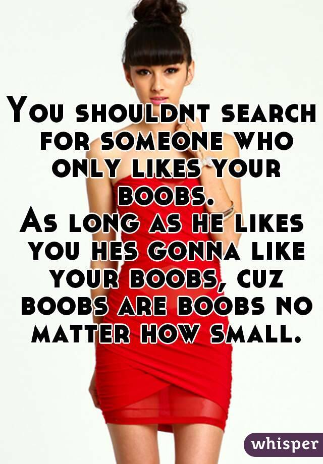 You shouldnt search for someone who only likes your boobs.
As long as he likes you hes gonna like your boobs, cuz boobs are boobs no matter how small.