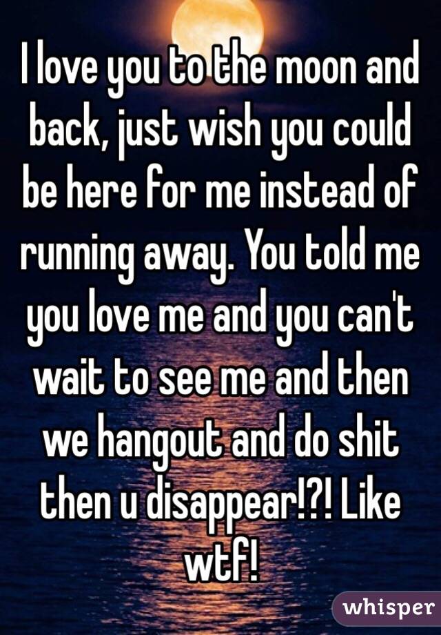 I love you to the moon and back, just wish you could be here for me instead of running away. You told me you love me and you can't wait to see me and then we hangout and do shit then u disappear!?! Like wtf! 