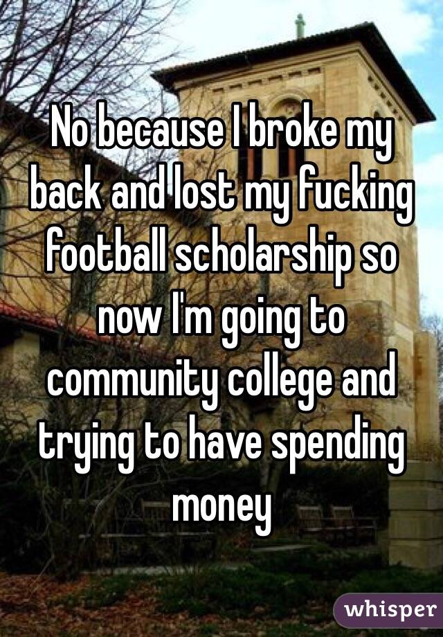 No because I broke my back and lost my fucking football scholarship so now I'm going to community college and trying to have spending money