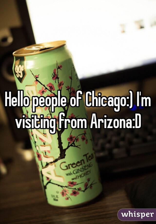 Hello people of Chicago:) I'm visiting from Arizona:D