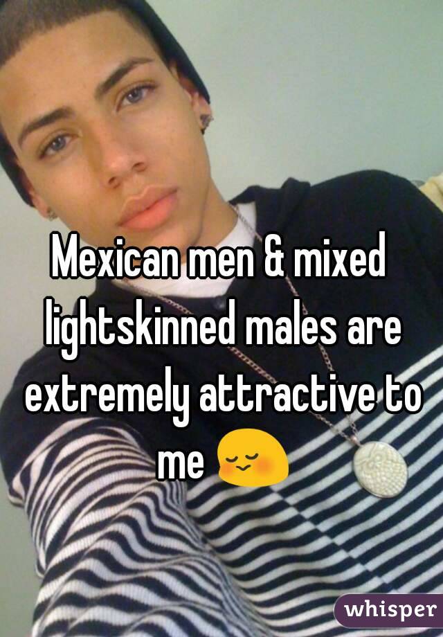 Mexican men & mixed lightskinned males are extremely attractive to me 😳