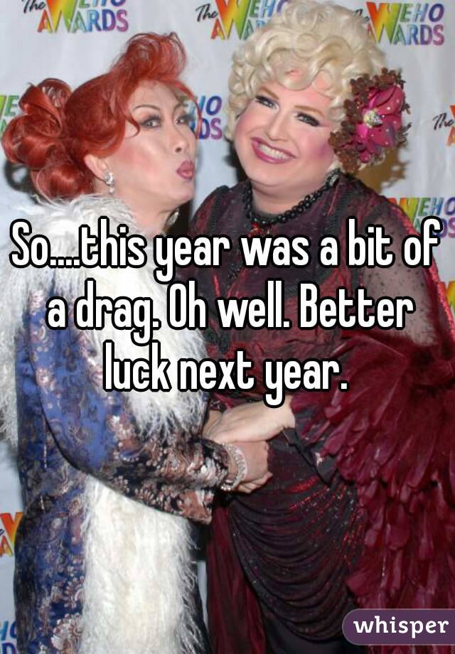 So....this year was a bit of a drag. Oh well. Better luck next year. 