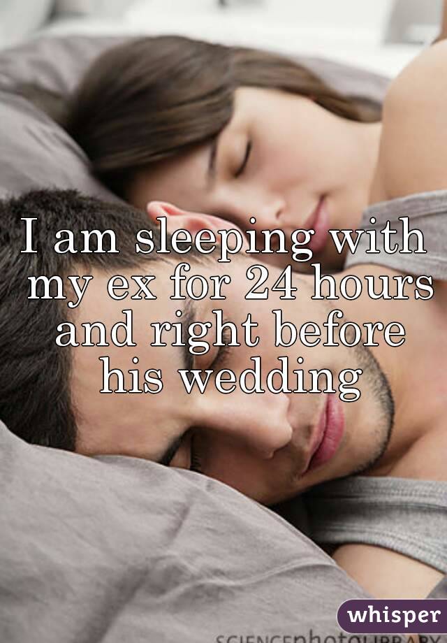 I am sleeping with my ex for 24 hours and right before his wedding