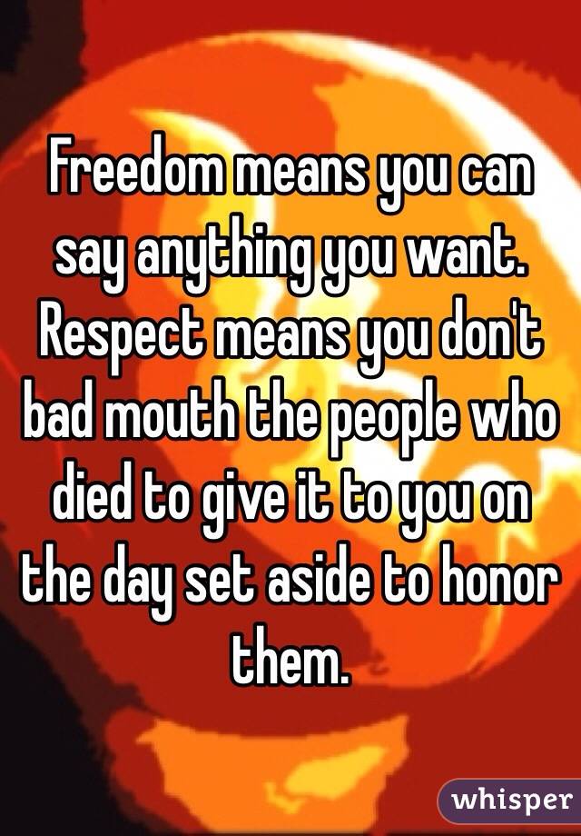 Freedom means you can say anything you want. Respect means you don't bad mouth the people who died to give it to you on the day set aside to honor them.