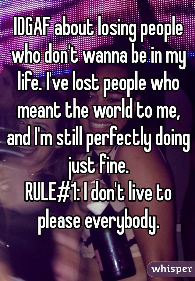 IDGAF about losing people who don't wanna be in my life. I've lost people who meant the world to me, and I'm still perfectly doing just fine.
RULE#1: I don't live to please everybody.