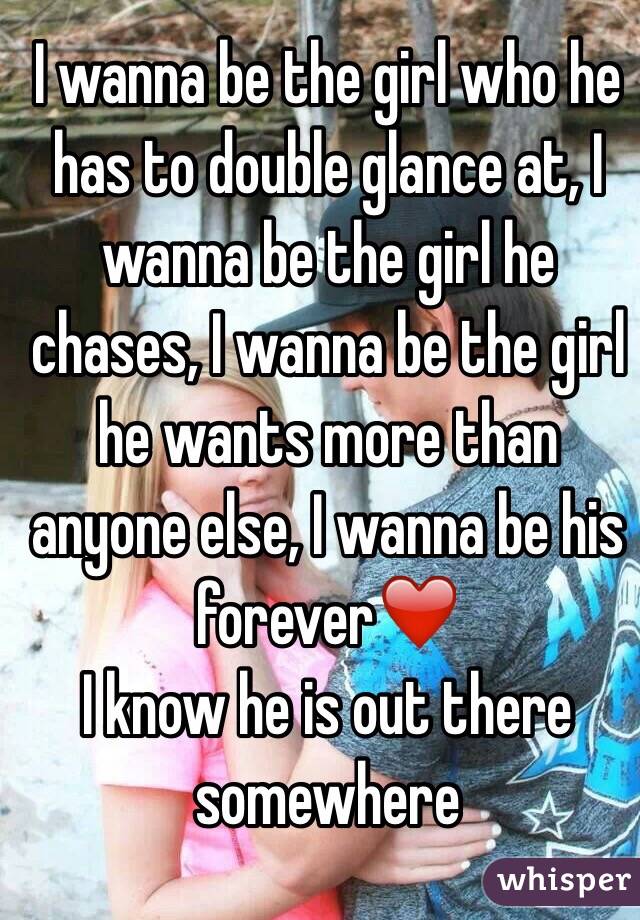 I wanna be the girl who he has to double glance at, I wanna be the girl he chases, I wanna be the girl he wants more than anyone else, I wanna be his forever❤️ 
I know he is out there somewhere