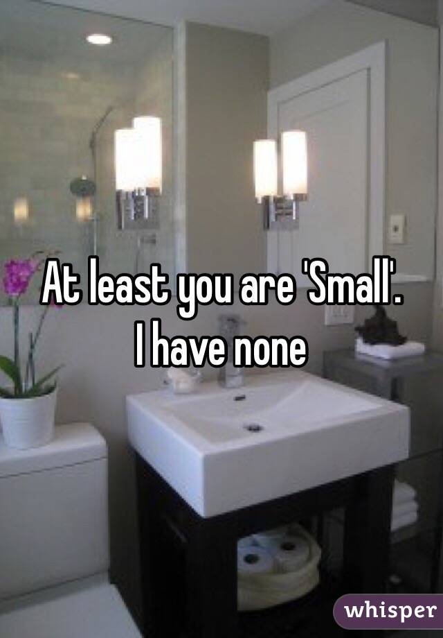 At least you are 'Small'. 
I have none