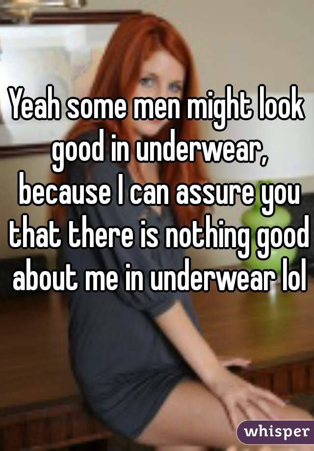 Yeah some men might look good in underwear, because I can assure you that there is nothing good about me in underwear lol 