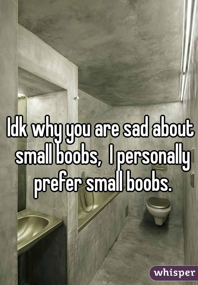 Idk why you are sad about small boobs,  I personally prefer small boobs.