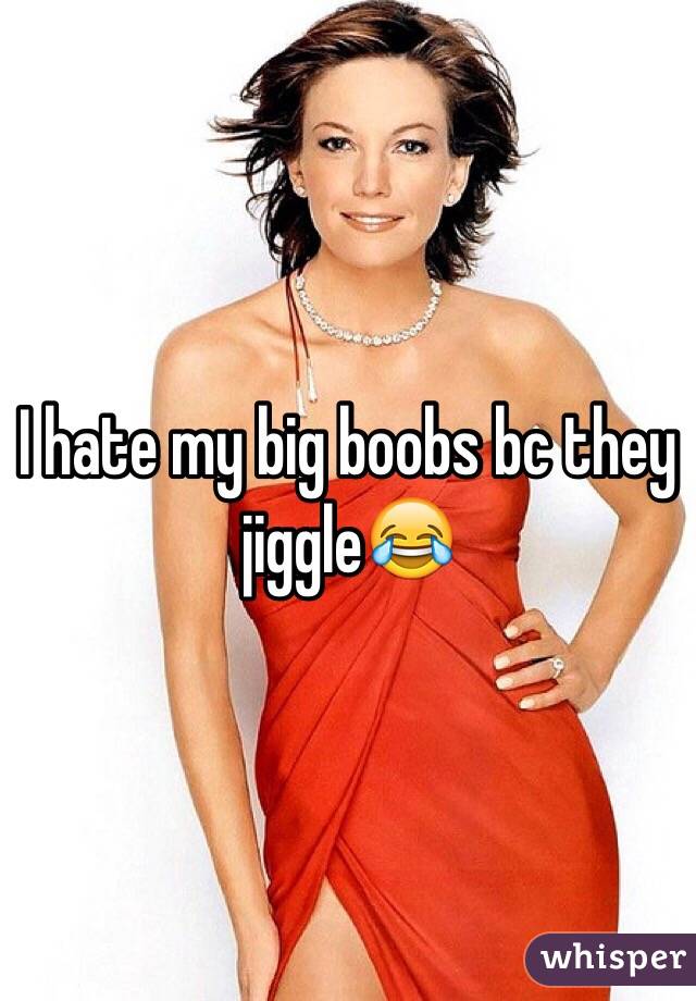 I hate my big boobs bc they jiggle😂