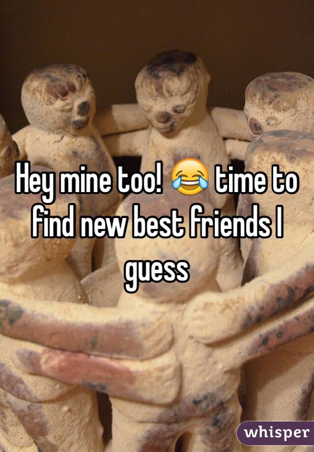 Hey mine too! 😂 time to find new best friends I guess
