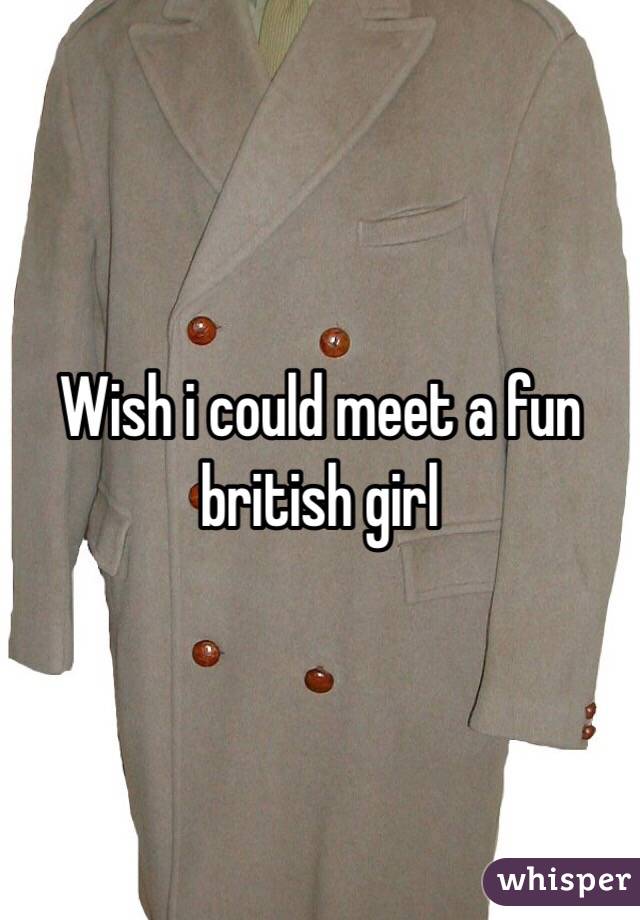 Wish i could meet a fun british girl