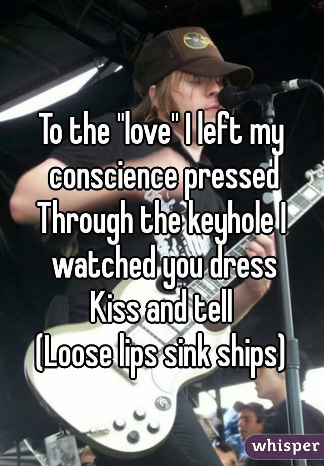 
To the "love" I left my conscience pressed
Through the keyhole I watched you dress
Kiss and tell
(Loose lips sink ships)
