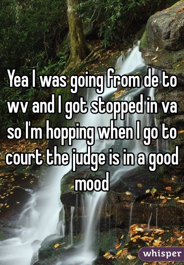 Yea I was going from de to wv and I got stopped in va so I'm hopping when I go to court the judge is in a good mood 