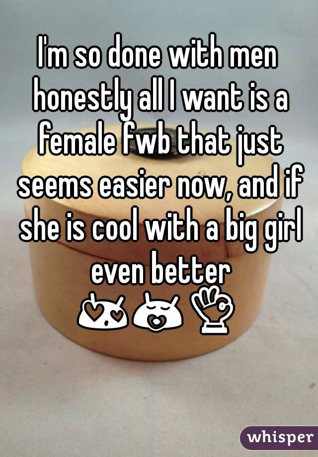 I'm so done with men honestly all I want is a female fwb that just seems easier now, and if she is cool with a big girl even better 😍😚👌 