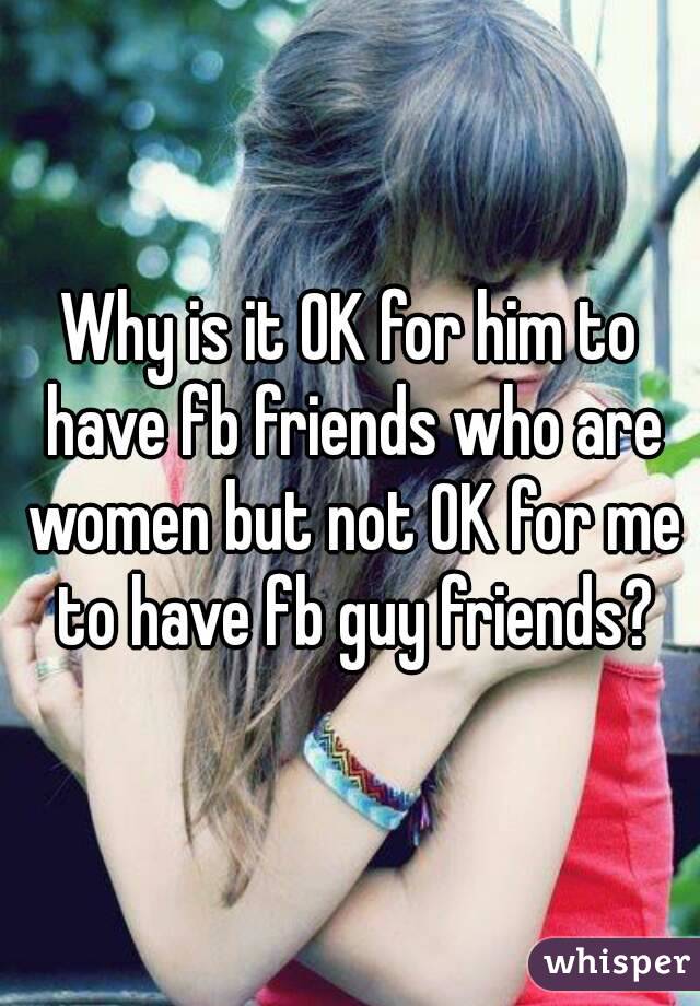 Why is it OK for him to have fb friends who are women but not OK for me to have fb guy friends?