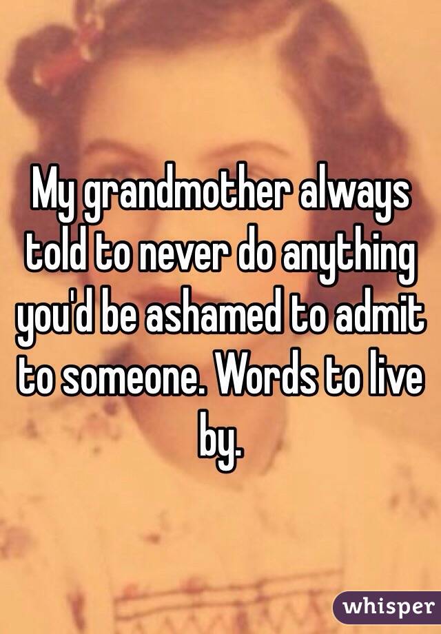 My grandmother always told to never do anything you'd be ashamed to admit to someone. Words to live by. 