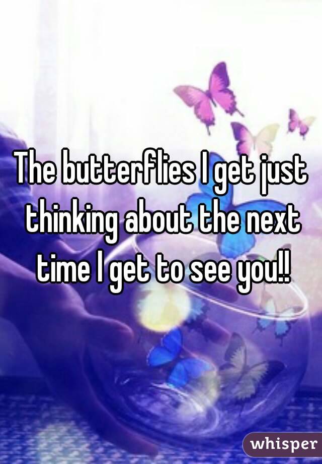 The butterflies I get just thinking about the next time I get to see you!!
