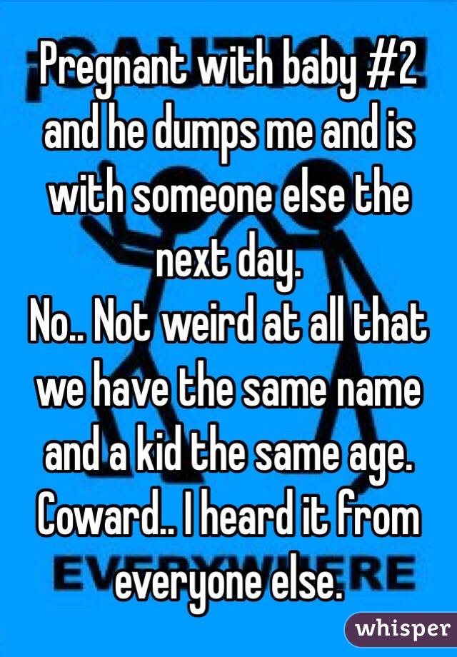 Pregnant with baby #2 and he dumps me and is with someone else the next day. 
No.. Not weird at all that we have the same name and a kid the same age.
Coward.. I heard it from everyone else.