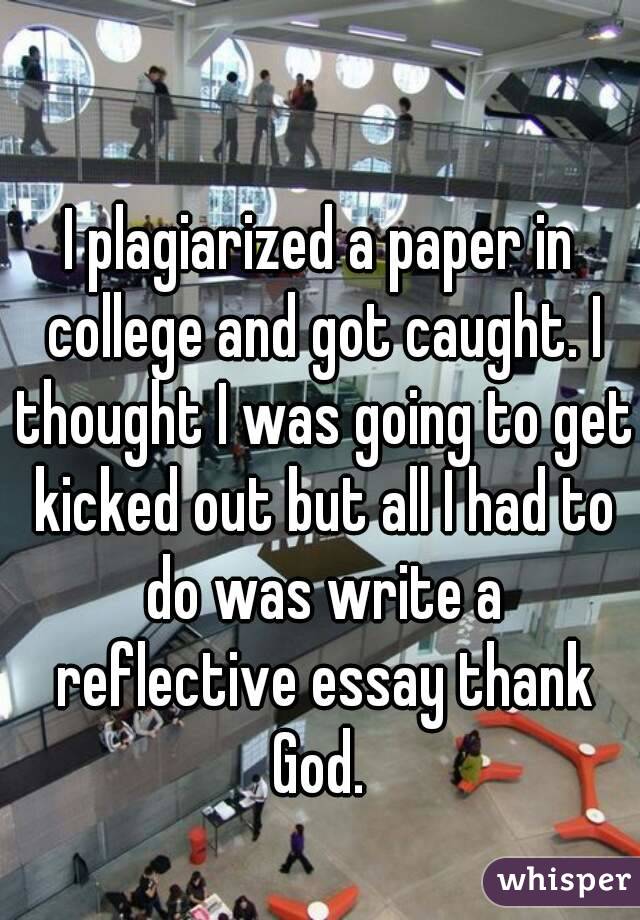I plagiarized a paper in college and got caught. I thought I was going to get kicked out but all I had to do was write a reflective essay thank God. 