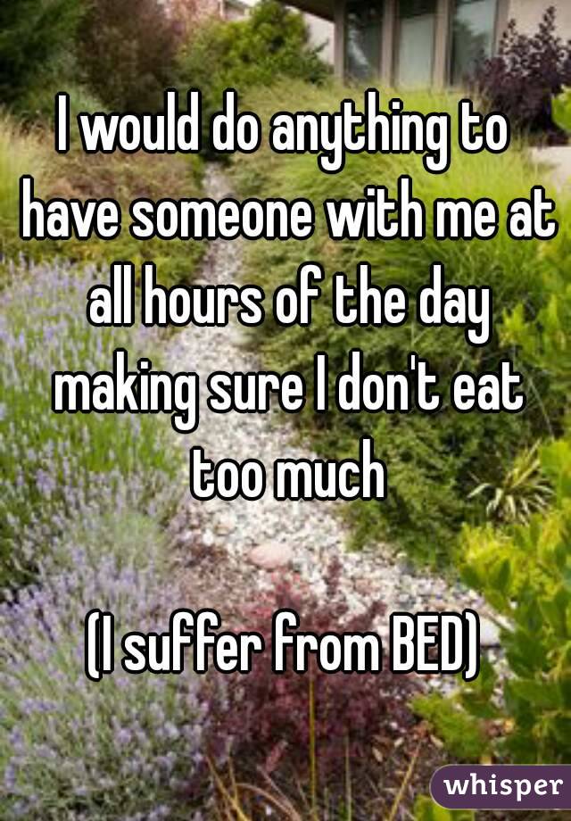 I would do anything to have someone with me at all hours of the day making sure I don't eat too much

(I suffer from BED)