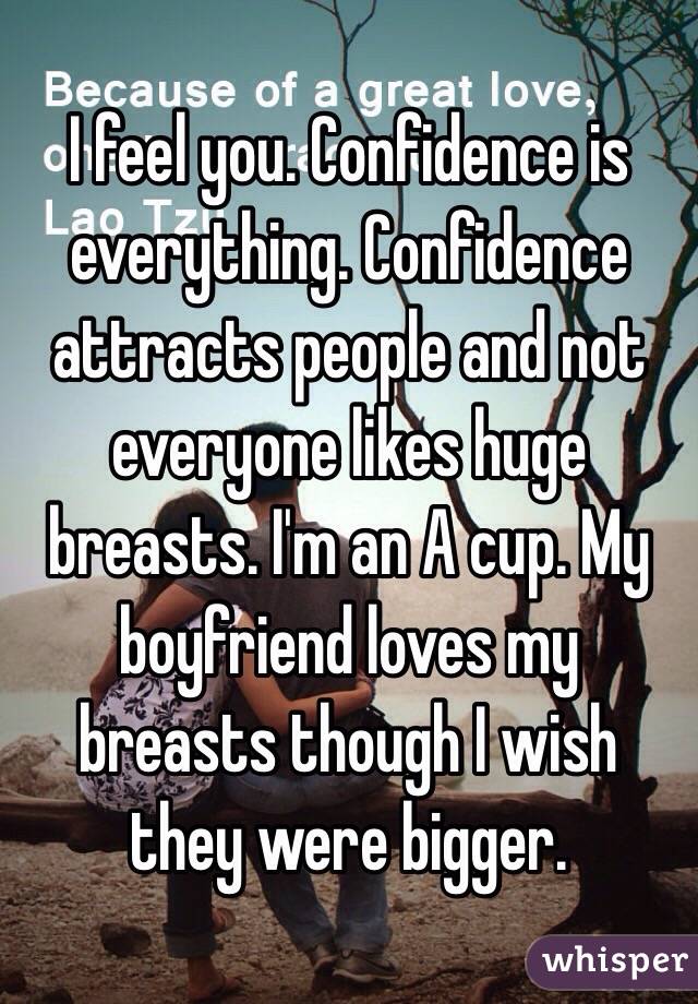 I feel you. Confidence is everything. Confidence attracts people and not everyone likes huge breasts. I'm an A cup. My boyfriend loves my breasts though I wish  they were bigger. 